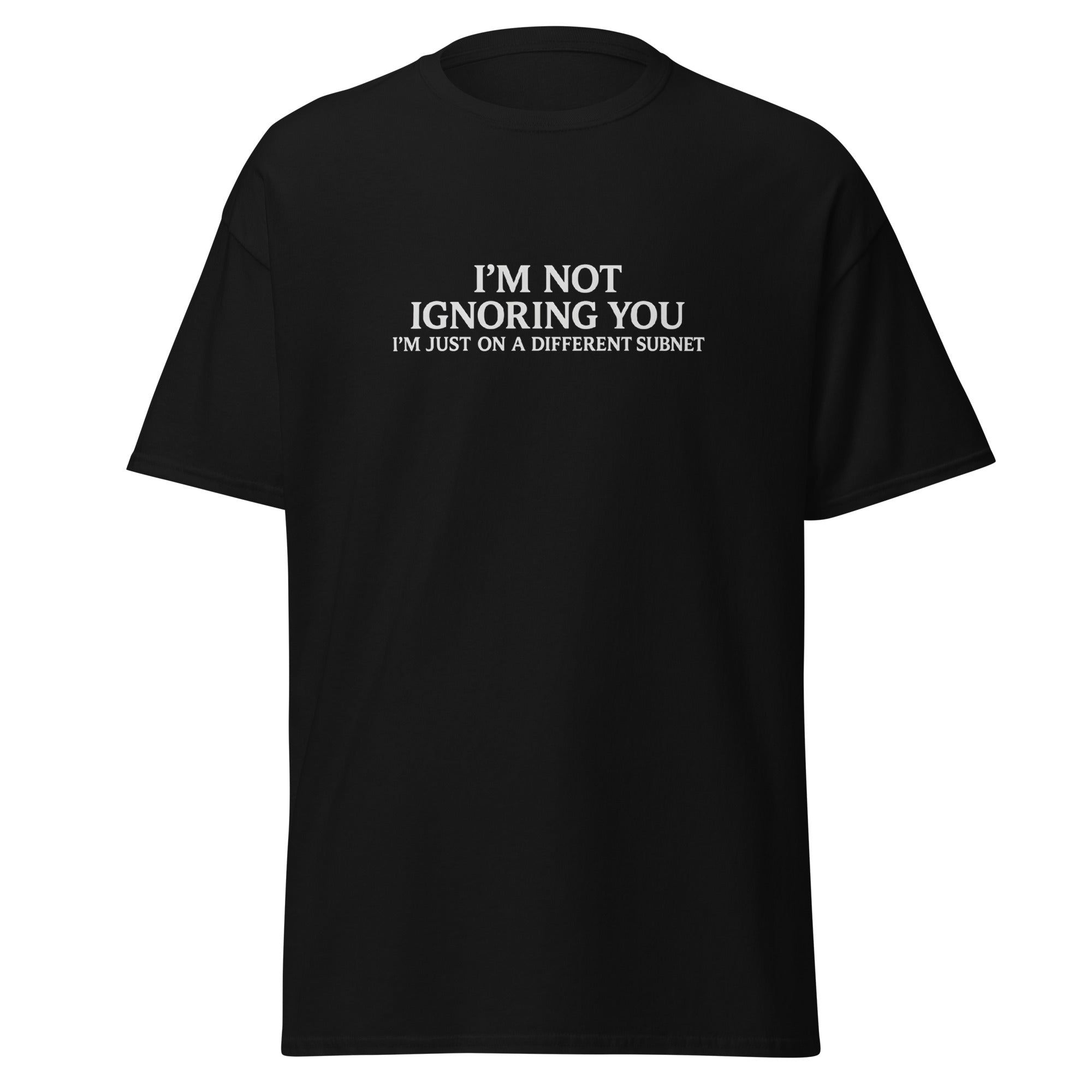 Black t-shirt with white text that reads, “I’m not ignoring you, I’m just on a different subnet.”