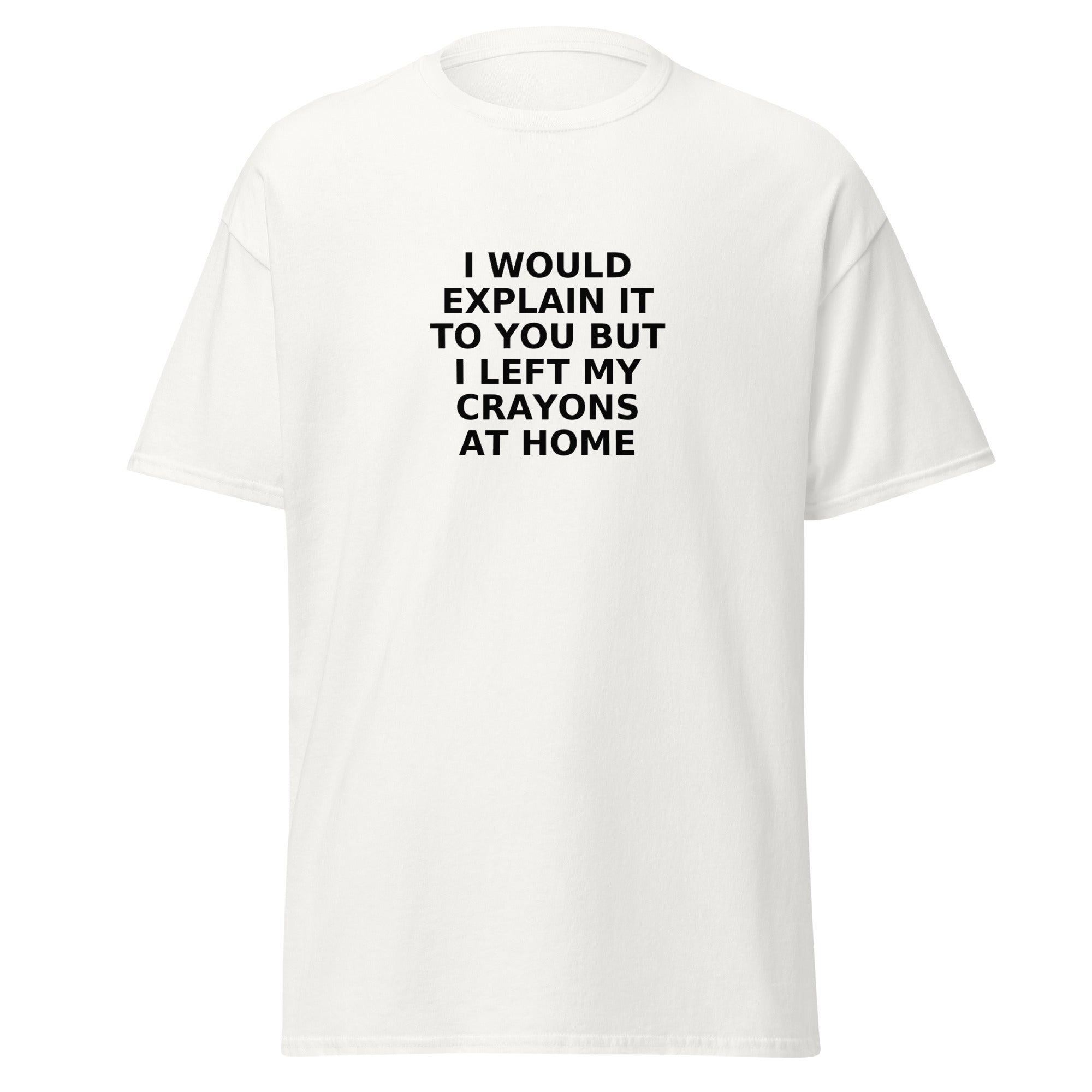 White t-shirt with bold black text that says, “I would explain it to you but I left my crayons at home.”