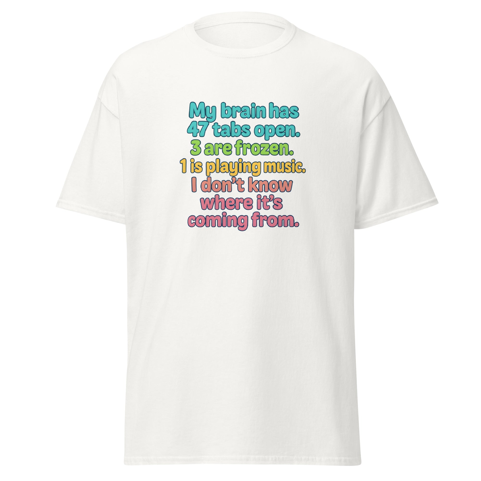 White t-shirt with colorful text that says, “My brain has 47 tabs open. 3 are frozen. 1 is playing music. I don’t know where it’s coming from.”